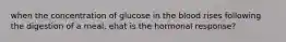 when the concentration of glucose in the blood rises following the digestion of a meal, ehat is the hormonal response?