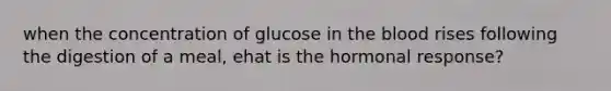 when the concentration of glucose in <a href='https://www.questionai.com/knowledge/k7oXMfj7lk-the-blood' class='anchor-knowledge'>the blood</a> rises following the digestion of a meal, ehat is the hormonal response?