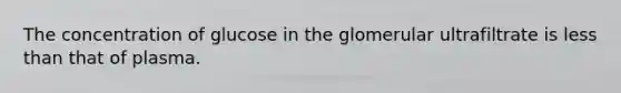 The concentration of glucose in the glomerular ultrafiltrate is less than that of plasma.