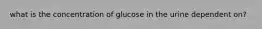 what is the concentration of glucose in the urine dependent on?