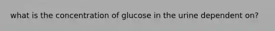 what is the concentration of glucose in the urine dependent on?