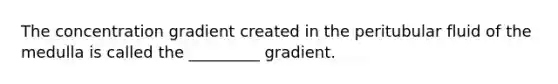 The concentration gradient created in the peritubular fluid of the medulla is called the _________ gradient.