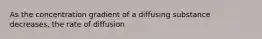 As the concentration gradient of a diffusing substance decreases, the rate of diffusion