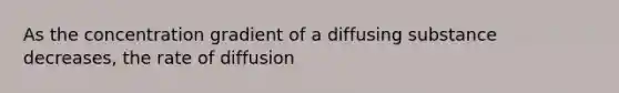 As the concentration gradient of a diffusing substance decreases, the rate of diffusion