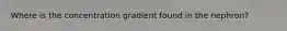 Where is the concentration gradient found in the nephron?