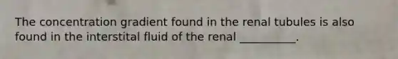 The concentration gradient found in the renal tubules is also found in the interstital fluid of the renal __________.