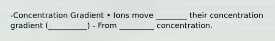 -Concentration Gradient • Ions move ________ their concentration gradient (__________) - From _________ concentration.