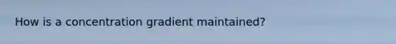 How is a concentration gradient maintained?