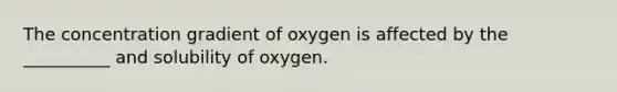 The concentration gradient of oxygen is affected by the __________ and solubility of oxygen.