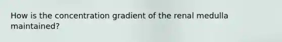 How is the concentration gradient of the renal medulla maintained?