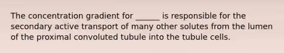 The concentration gradient for ______ is responsible for the secondary active transport of many other solutes from the lumen of the proximal convoluted tubule into the tubule cells.