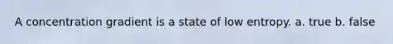 A concentration gradient is a state of low entropy. a. true b. false