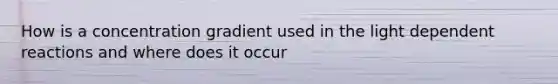 How is a concentration gradient used in the light dependent reactions and where does it occur