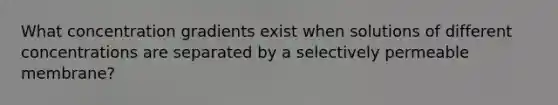 What concentration gradients exist when solutions of different concentrations are separated by a selectively permeable membrane?