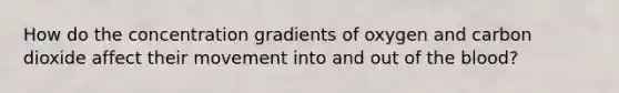 How do the concentration gradients of oxygen and carbon dioxide affect their movement into and out of <a href='https://www.questionai.com/knowledge/k7oXMfj7lk-the-blood' class='anchor-knowledge'>the blood</a>?