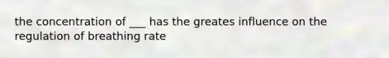 the concentration of ___ has the greates influence on the regulation of breathing rate