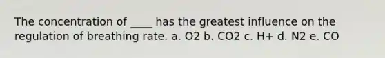 The concentration of ____ has the greatest influence on the regulation of breathing rate.​ a. ​O2 b. ​CO2 c. ​H+ d. ​N2 e. CO