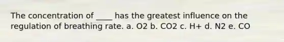 The concentration of ____ has the greatest influence on the regulation of breathing rate.​ a. ​O2 b. ​CO2 c. ​H+ d. ​N2 e. ​CO