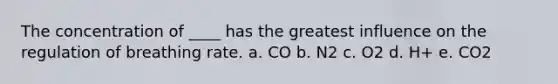 The concentration of ____ has the greatest influence on the regulation of breathing rate. a. CO b. N2 c. O2 d. H+ e. CO2