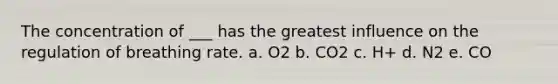 The concentration of ___ has the greatest influence on the regulation of breathing rate. a. O2 b. CO2 c. H+ d. N2 e. CO