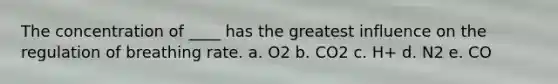 The concentration of ____ has the greatest influence on the regulation of breathing rate. a. O2 b. CO2 c. H+ d. N2 e. CO