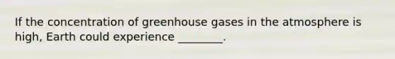 If the concentration of greenhouse gases in the atmosphere is high, Earth could experience ________.