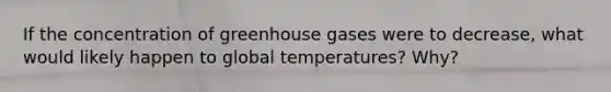 If the concentration of greenhouse gases were to decrease, what would likely happen to global temperatures? Why?