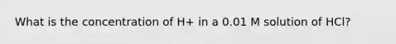 What is the concentration of H+ in a 0.01 M solution of HCl?