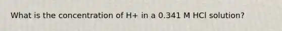 What is the concentration of H+ in a 0.341 M HCl solution?