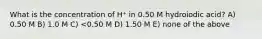 What is the concentration of H⁺ in 0.50 M hydroiodic acid? A) 0.50 M B) 1.0 M C) <0.50 M D) 1.50 M E) none of the above