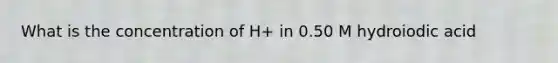 What is the concentration of H+ in 0.50 M hydroiodic acid