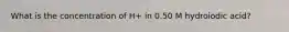 What is the concentration of H+ in 0.50 M hydroiodic acid?