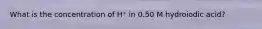 What is the concentration of H⁺ in 0.50 M hydroiodic acid?