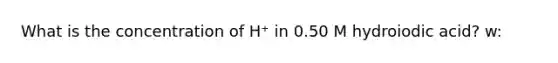 What is the concentration of H⁺ in 0.50 M hydroiodic acid? w: