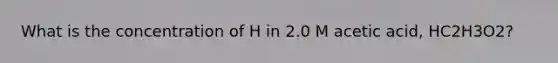 What is the concentration of H in 2.0 M acetic acid, HC2H3O2?