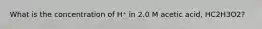 What is the concentration of H⁺ in 2.0 M acetic acid, HC2H3O2?