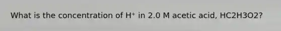 What is the concentration of H⁺ in 2.0 M acetic acid, HC2H3O2?