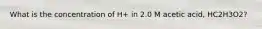 What is the concentration of H+ in 2.0 M acetic acid, HC2H3O2?