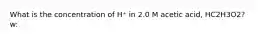 What is the concentration of H⁺ in 2.0 M acetic acid, HC2H3O2? w: