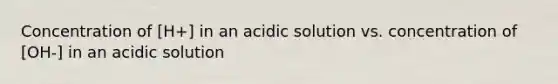 Concentration of [H+] in an acidic solution vs. concentration of [OH-] in an acidic solution