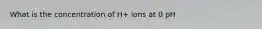 What is the concentration of H+ ions at 0 pH