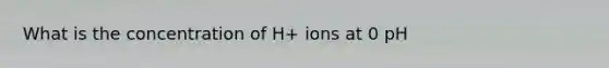 What is the concentration of H+ ions at 0 pH