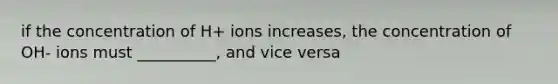 if the concentration of H+ ions increases, the concentration of OH- ions must __________, and vice versa