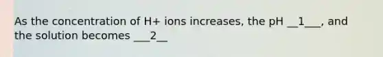 As the concentration of H+ ions increases, the pH __1___, and the solution becomes ___2__