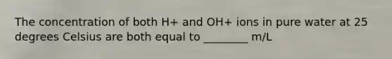 The concentration of both H+ and OH+ ions in pure water at 25 degrees Celsius are both equal to ________ m/L