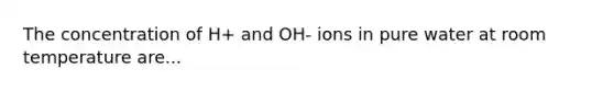 The concentration of H+ and OH- ions in pure water at room temperature are...