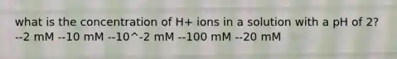 what is the concentration of H+ ions in a solution with a pH of 2? --2 mM --10 mM --10^-2 mM --100 mM --20 mM