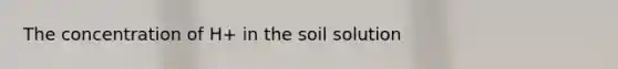 The concentration of H+ in the soil solution