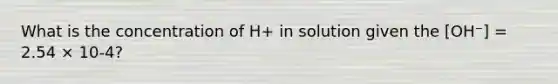 What is the concentration of H+ in solution given the [OH⁻] = 2.54 × 10-4?