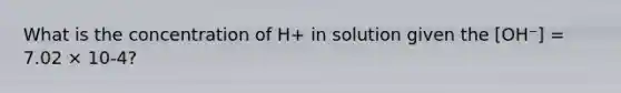 What is the concentration of H+ in solution given the [OH⁻] = 7.02 × 10-4?